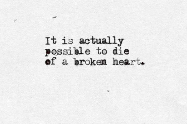 It is actually possible to die of a broken heart. 