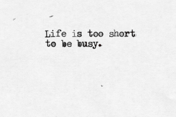 Life is too short to be busy.