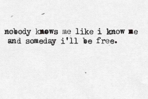 nobody knows me like i know me and someday i'll be free. 
