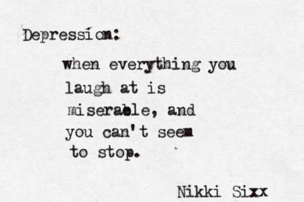 Depression: when everything you laugh at is miserab ele, and you can't seem to stop. Nikki Sixx 