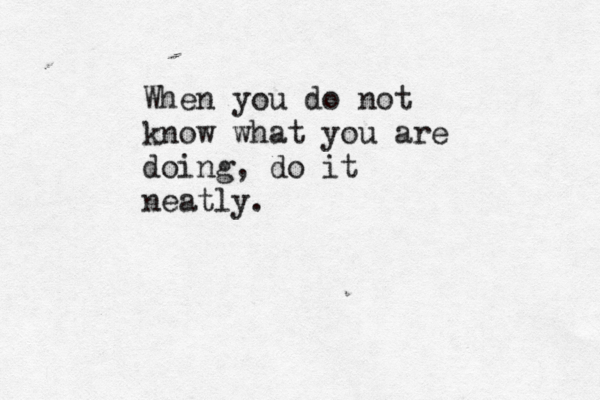 When you do not know what you are doing, do it neatly.