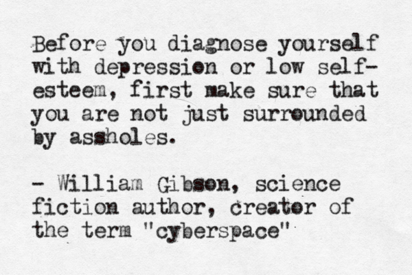 Before you diagnose yourself with depression or low self- esteem, first make sure that you are not just surrounded by assholes. - William Gibson, science fiction author, creator of the term "cyberspace"