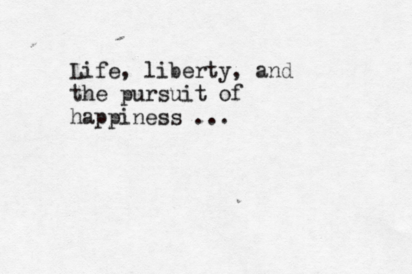 Life, liberty, and the pursuit of happiness … ... 