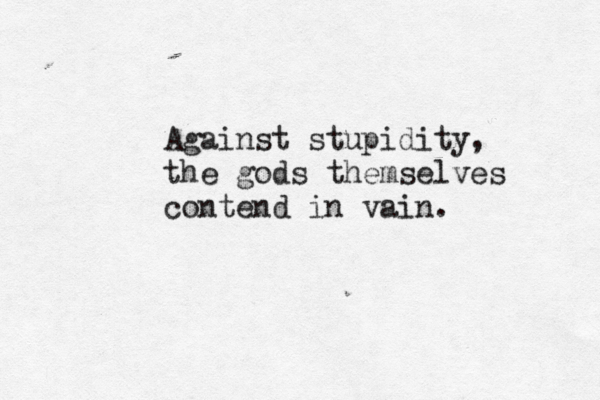 Against stupidity, the gods themselves contend in vain. 
