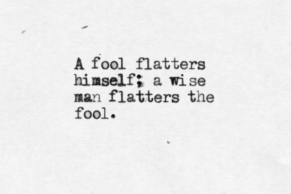 A fool flatters himself; a wise man flatters the fool.