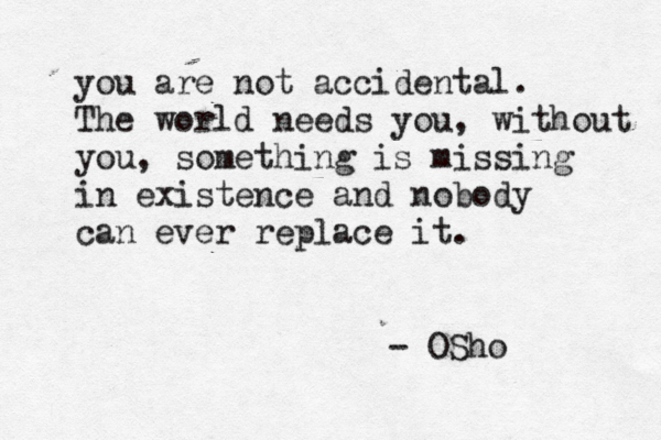 you are not accidental. The world needs you, without you, something is missing in existence and nobody can ever replace it. - OSho