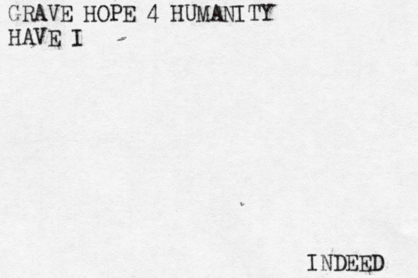 GRAVE HOPE 4 HUMANITY HAVE I INDEED 