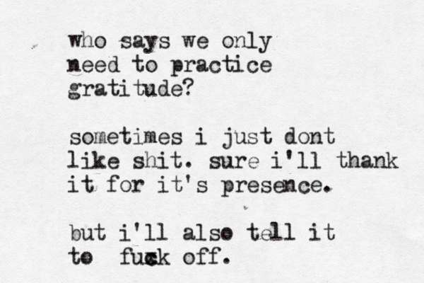 who says we only need to practice gratitude? sometimes i just dont like shit. sure i'll thank it for it's presence. but i'll also tell it to fuxk c c off.