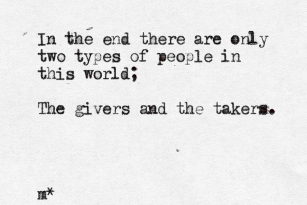 In the end there are only two types of people in this world; The givers and the takers. m*