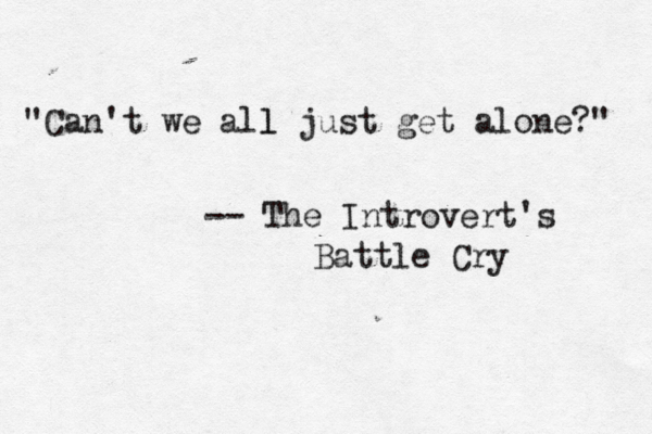 "Can't we all just l get alone?" -- The Introvert's Battle Cry 