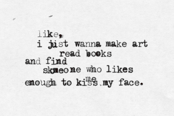 like, i jist u wanna make art read books and find skmeo o ne who likes me enough to kiss my face. 