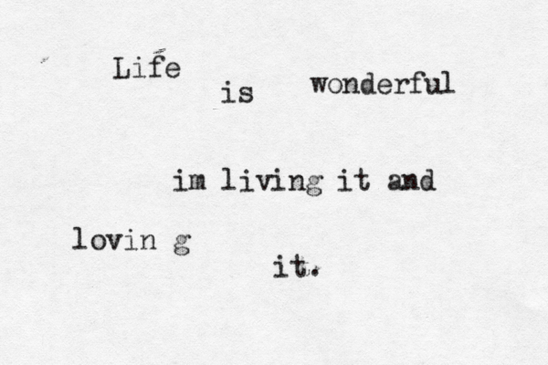Life is wonderful im living it and lovin g it.
