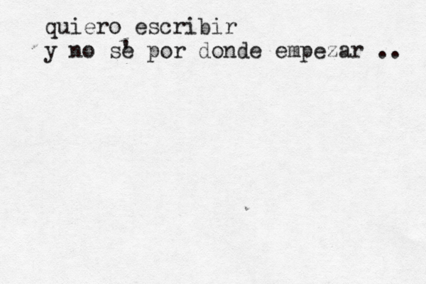 quiero escribir y no sé e ' por donde empezar .. 