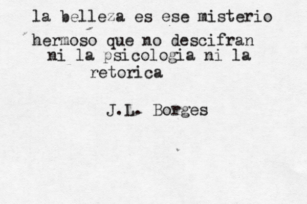 la belleza es ese misterio hermoso que no descifran ni la psicologia ni la retorica J.L. Borges