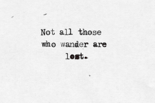 Not all those who wander are lost. 