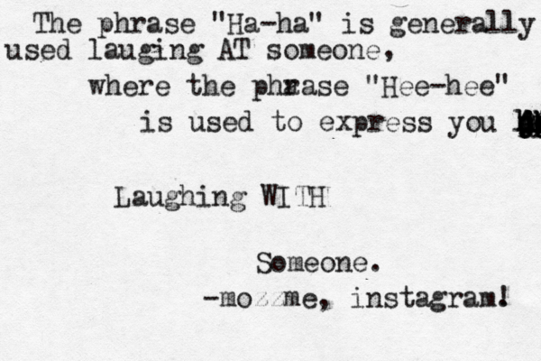 The phrase "Ha-ha" is generally used lauging AT someone , where the pha rase "Hee-hee" is used to express you laug k jj hd djfj dkj dhhdh jd jd pp AA QQ Laughing WITH Someone. -mozzme, instagram. ! 