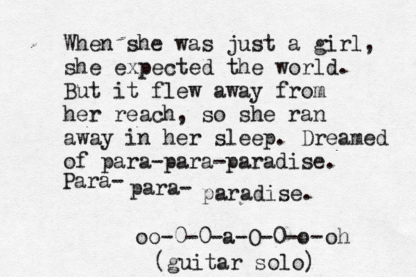 When she was just a girl, she expected the world. But it flew away from her reach, so she ran away in her sleep. Dreamed of para-para-paradise. Para- para- paradise. oo-0-0-a-O-0-o- oh [ { (guitar solo) 