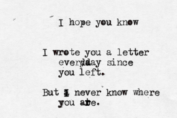 I hope you know I wrote you a letter everda yday since you left. But a I I never know where you ate r r r r r .