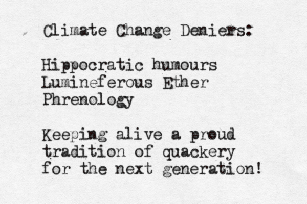 Climate Change Deniers: Hippocratic humours Lumineferous Ether Phrenology Keeping alive a proud tradition of quackery for the next generation! 