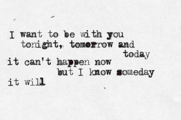 I want to be with you tonight, tomorrow and today it can't happen now but I know someday it will