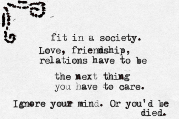 fit in a society. Love, frienn dship, relations have to be the next thing you have to care. Ignore your mind. Or you'd be died. .................................................................................................................