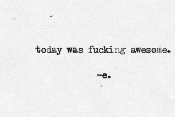 today was fucking awesome. -e.