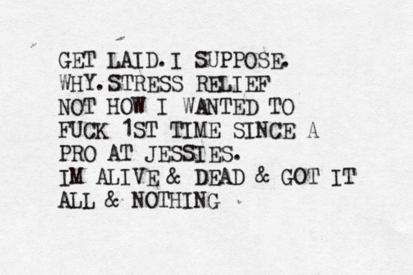 GET LAID.I SUPPOSE. WHY.STRESS RELIEF NOT HOW I WANTED TO FUCK 1ST TIME SINCE A PRO AT JESSIES. IM ALIVE & DEAD & GOT IT ALL & NOTHING