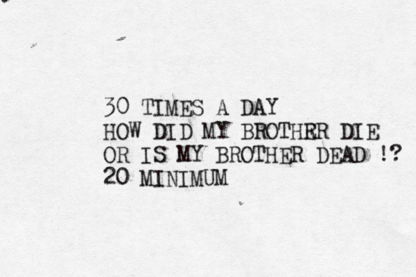 . 30 TIMES A DAY HOW DID MY BROTHR ER DIE OR IS MY BROTHER DEAD !? 20 MINIMUM