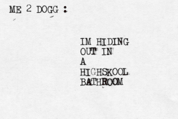 ME 2 DOGG : IM HIDING OUT IN A HIGHSKOOL BATHROOM