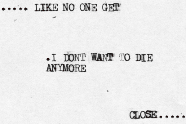 CLOSE ..... ..... LIKE NO ONE GET .I DONT WANT TO DIE ANYMORE