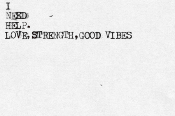 I NEED HELP. LOVE,STRENGTH,GOOD VIBES