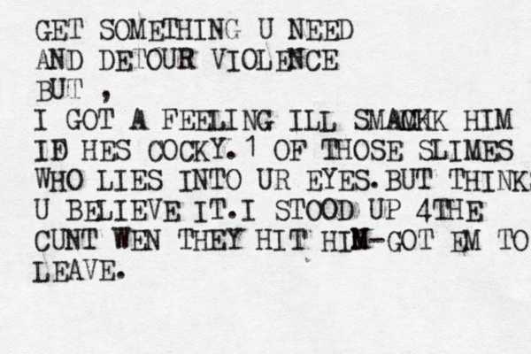 GET SOMETHING U NEED AND DETOUR VIOLENCE BUT , I GOT A FEELING ILL SMACH M K K HIM ID F HES COCKY.1 OF THOSE SLIMES WHO LIES INTO UR EYES.BUT THINKS U BELIEVE IT .I STOOD UP 4THE CUNT WEN THEY HIT HIN M-GOT EM TO LEAVE.