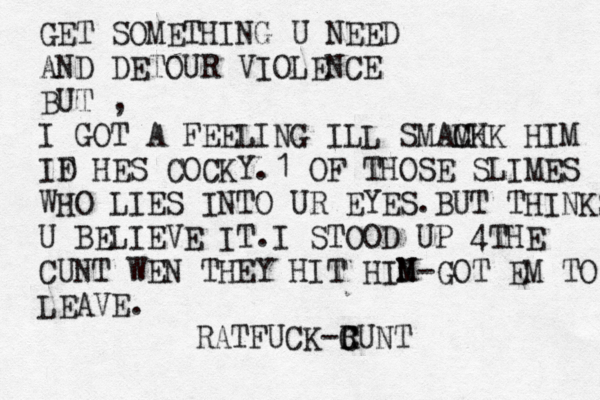 GET SOMETHING U NEED AND DETOUR VIOLENCE BUT , I GOT A FEELING ILL SMACH M K K HIM ID F HES COCKY.1 OF THOSE SLIMES WHO LIES INTO UR EYES.BUT THINKS U BELIEVE IT .I STOOD UP 4THE CUNT WEN THEY HIT HIN M-GOT EM TO LEAVE. RATFUCK-R C CUNT