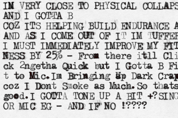 IN M VERY CLOSE TO PHYSICAL COLLAPSE AND I GOTTA B COZ ITS HELPING BUILD ENDURANCE AS AND AS I COME OUT OF IT IM TUFFER I MUST IMMEDIATELY IMPROVE MY FITNESS NESS BY 25% - From there itll Cli ck 2ngetha Quick but I Gotta B Fi t to Mic.I m Bringing a Up Dark Crap coz I Dont Smoke as Much.So thats good.I GOO TTA TONE UP A BIT +? ~SING OR MIC EG - AND IF NO !???? 