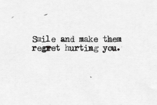 Smile and make them regret hurting you. 