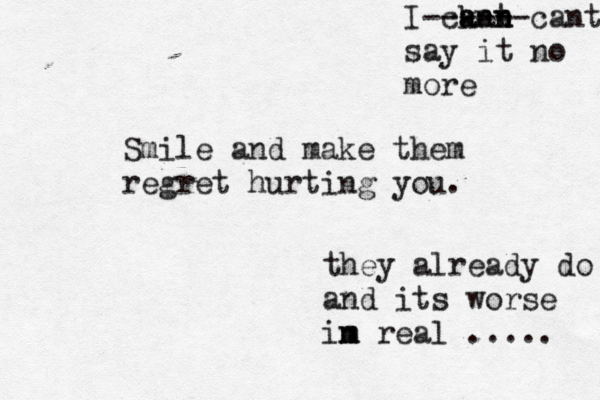 Smile and make them regret hurting you. they already do and its worse in m m real ..... I cka a ann n t ------ cant say it no more