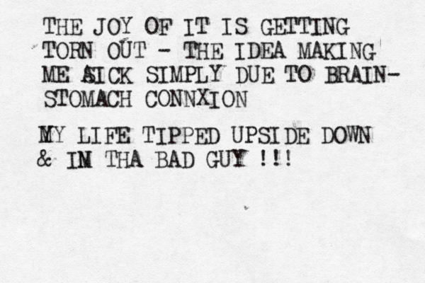 THE JOY OF IT IS GETTING TORN OUT - THE IDEA MAKING ME A SICK SIMPLY DUE TO BRAIN- STOMACH CONNXION Y MY LIFE TIPPED UPSIDE DOWN & IN M THA BAD GUY !!!