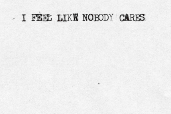 I FEEL LIKW E NOBODY CARES 