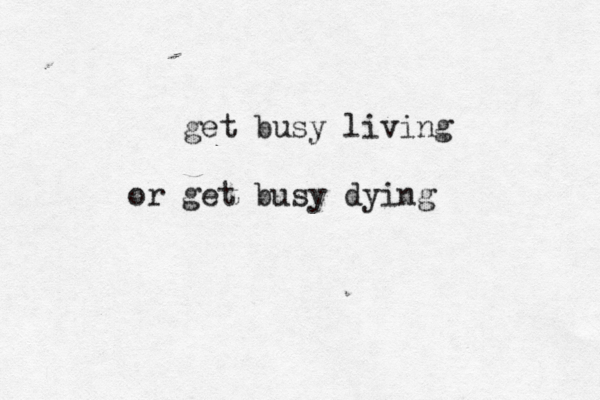 get busy living or get busy dying