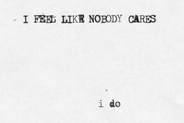 I FEEL LIKW E NOBODY CARES i do