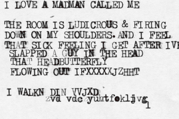 I LOVE A MADMAN CALLED ME THE ROOM IS LUDICROUS & FIRING DOWN ON MY SHOULDERS.AND I FEEL THAT SICK FEELING I GET AFTER IVR E SLAPPED A GUY IN THE HEAD THAT HEADBUTTERFLY FLOWING OUT IFXXXXXJZHHT I WALKN DIN VVJXD zvd vdczyuh vtfokli jvg l