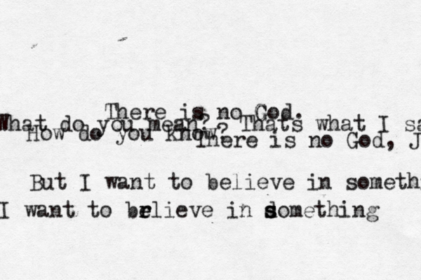 There is no God G G . What do you mean? Thats what I sai How do you know ? There is no God, J But I want to believe in somethibg I want to brlieve e e r in domething s s s 