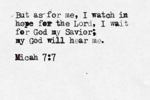 But as for me, I watch in hope for the Lord, I wait for God my Savior, ; my God will hear me. Micah 7:7 
