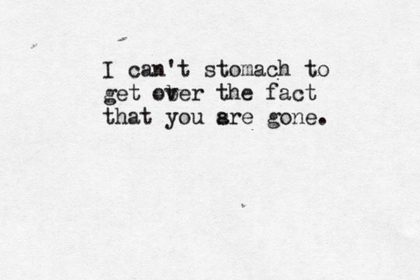 I can't stomach to get ober v the fact that you s are gone. 