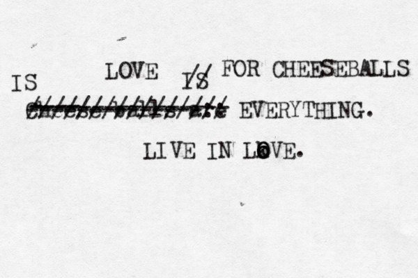 Cheese balls are EVERYTHING. ---------------- ---- --------------/ //////////////:: / LOVE IS LIVE IN Lk o o O OVE. // FOR CHEESEBALLS IS 