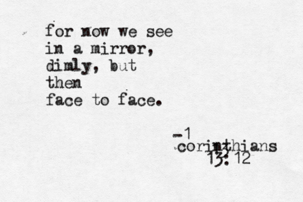 for now we see in a mirror, dimly, but then face to face. -1 corinthians 13 13:12 