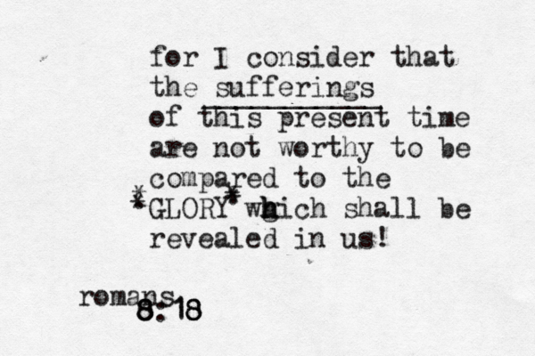 for I consider that the sufferings of this present time are not worthy to be compared to the GLORY wg h hich h shall be revealed in us! romans 8 8 8:18 8 18 ___________ • . . * * * * 