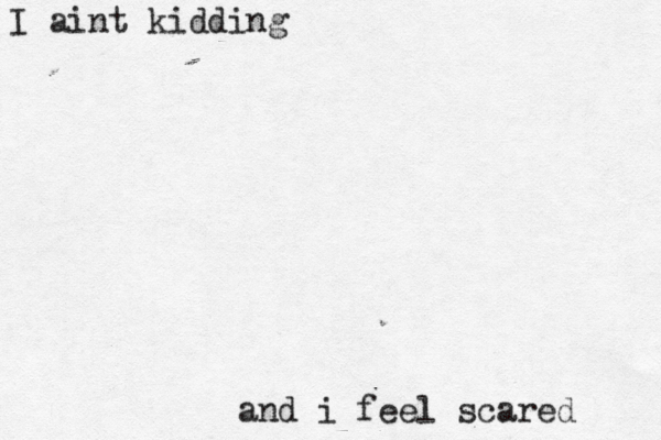 I aint kidding and i feel scared 