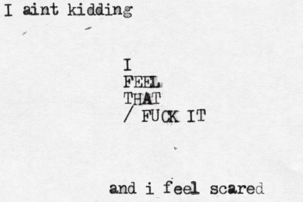 I aint kidding and i feel scared I FEEL THAT / FUCK IT
