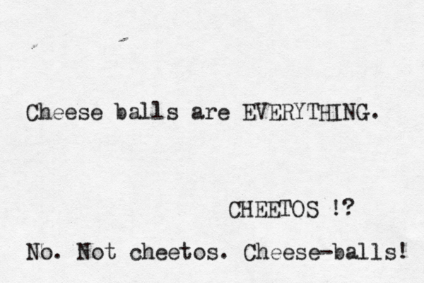 Cheese balls are EVERYTHING. CHEETOS !? No. Not cheetos. Cheese-balls! 